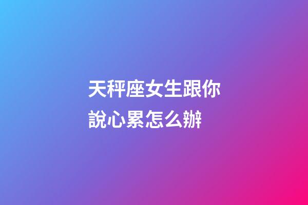 天秤座女生跟你說心累怎么辦-第1張-星座運勢-玄機派