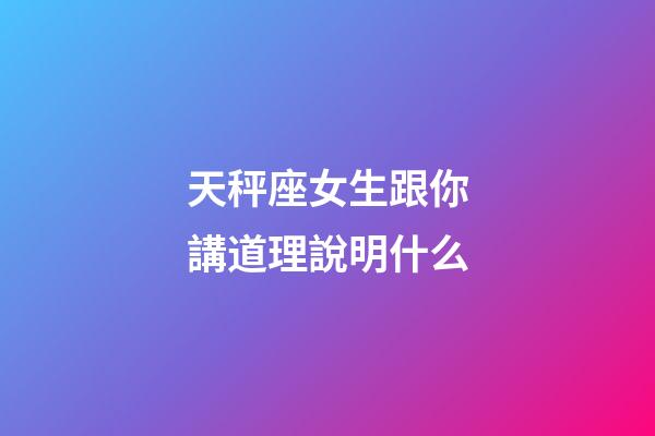 天秤座女生跟你講道理說明什么-第1張-星座運勢-玄機派