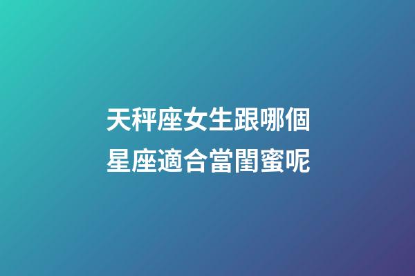天秤座女生跟哪個星座適合當閨蜜呢-第1張-星座運勢-玄機派