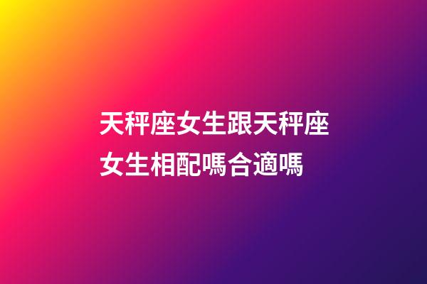 天秤座女生跟天秤座女生相配嗎合適嗎-第1張-星座運勢-玄機派