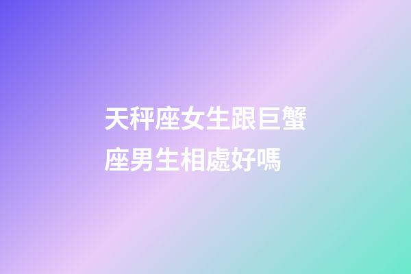 天秤座女生跟巨蟹座男生相處好嗎-第1張-星座運勢-玄機派