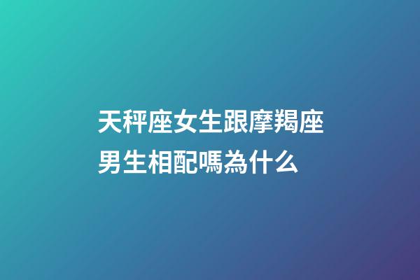 天秤座女生跟摩羯座男生相配嗎為什么-第1張-星座運勢-玄機派