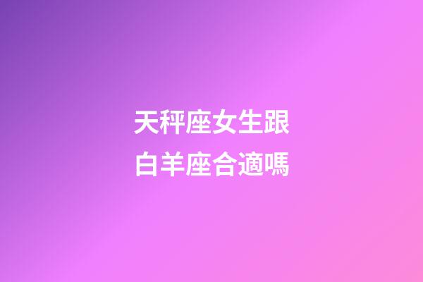 天秤座女生跟白羊座合適嗎-第1張-星座運(yùn)勢-玄機(jī)派