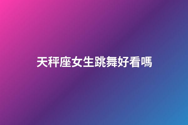 天秤座女生跳舞好看嗎