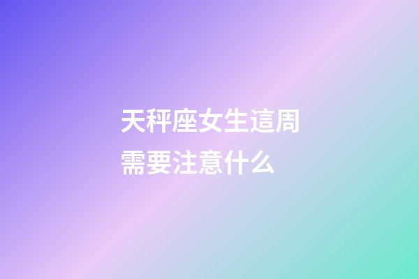 天秤座女生這周需要注意什么-第1張-星座運勢-玄機派
