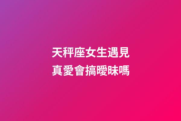 天秤座女生遇見真愛會搞曖昧嗎-第1張-星座運勢-玄機派