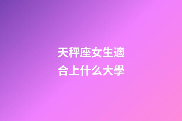 天秤座女生適合上什么大學-第1張-星座運勢-玄機派