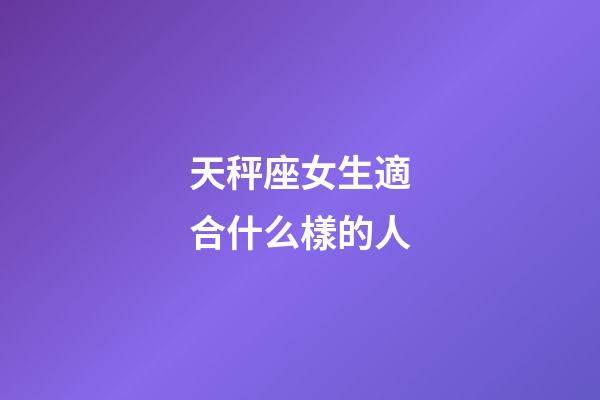 天秤座女生適合什么樣的人-第1張-星座運(yùn)勢(shì)-玄機(jī)派