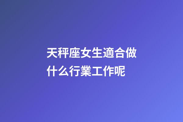 天秤座女生適合做什么行業工作呢-第1張-星座運勢-玄機派