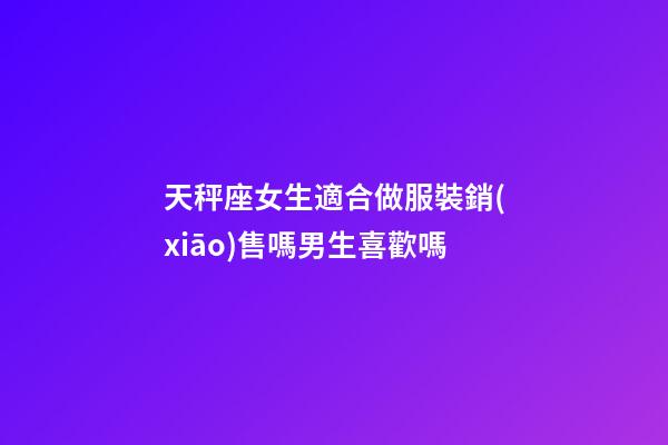 天秤座女生適合做服裝銷(xiāo)售嗎男生喜歡嗎