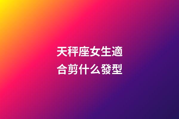 天秤座女生適合剪什么發型-第1張-星座運勢-玄機派