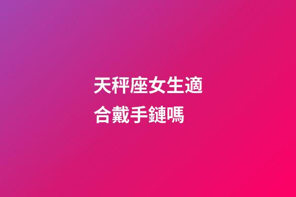 天秤座女生適合戴手鏈嗎-第1張-星座運勢-玄機派