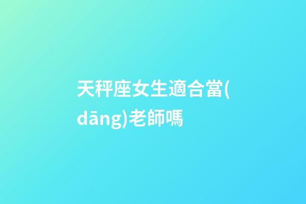天秤座女生適合當(dāng)老師嗎-第1張-星座運(yùn)勢(shì)-玄機(jī)派
