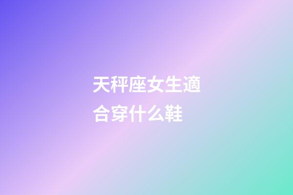 天秤座女生適合穿什么鞋-第1張-星座運勢-玄機派