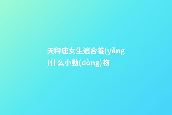 天秤座女生適合養(yǎng)什么小動(dòng)物