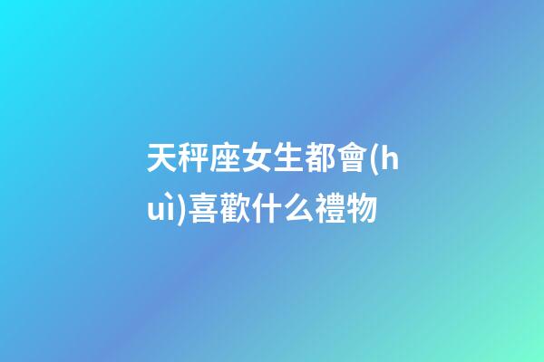天秤座女生都會(huì)喜歡什么禮物-第1張-星座運(yùn)勢(shì)-玄機(jī)派