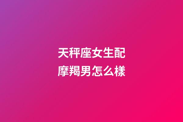 天秤座女生配摩羯男怎么樣-第1張-星座運(yùn)勢(shì)-玄機(jī)派