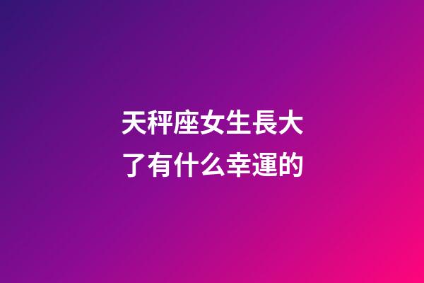 天秤座女生長大了有什么幸運的-第1張-星座運勢-玄機派