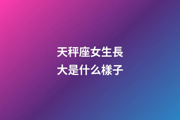 天秤座女生長大是什么樣子-第1張-星座運勢-玄機派