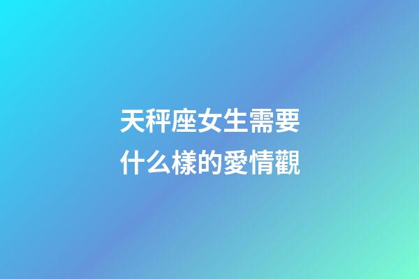 天秤座女生需要什么樣的愛情觀-第1張-星座運勢-玄機派