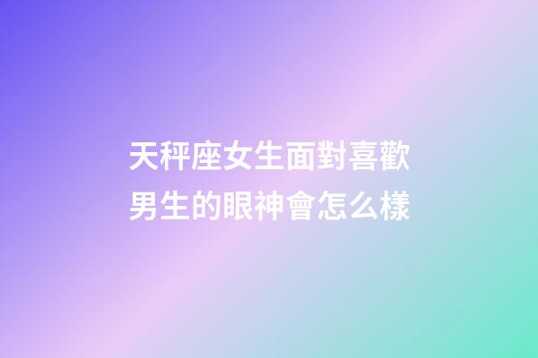 天秤座女生面對喜歡男生的眼神會怎么樣-第1張-星座運勢-玄機派