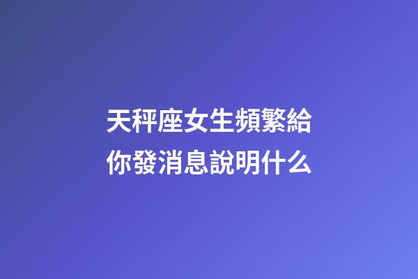 天秤座女生頻繁給你發消息說明什么-第1張-星座運勢-玄機派