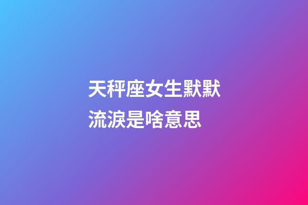 天秤座女生默默流淚是啥意思-第1張-星座運勢-玄機派