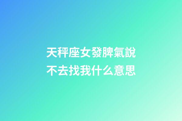 天秤座女發脾氣說不去找我什么意思-第1張-星座運勢-玄機派