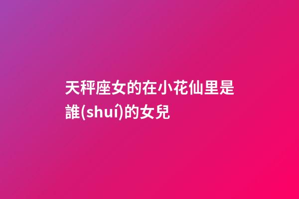 天秤座女的在小花仙里是誰(shuí)的女兒