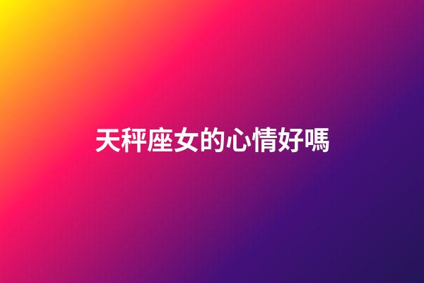 天秤座女的心情好嗎-第1張-星座運勢-玄機派