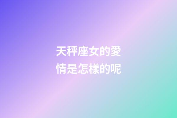 天秤座女的愛情是怎樣的呢-第1張-星座運(yùn)勢-玄機(jī)派
