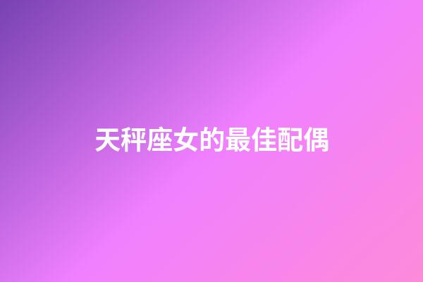 天秤座女的最佳配偶-第1張-星座運勢-玄機派
