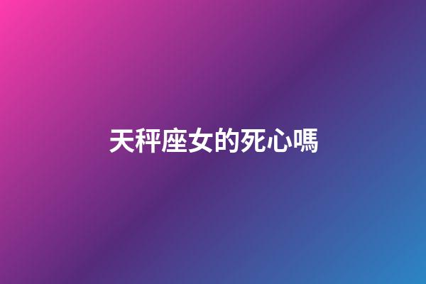 天秤座女的死心嗎-第1張-星座運勢-玄機派
