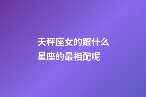 天秤座女的跟什么星座的最相配呢-第1張-星座運(yùn)勢-玄機(jī)派