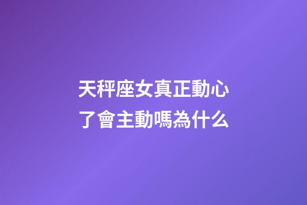 天秤座女真正動心了會主動嗎為什么-第1張-星座運勢-玄機派