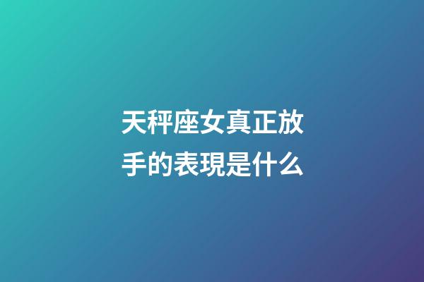 天秤座女真正放手的表現是什么-第1張-星座運勢-玄機派
