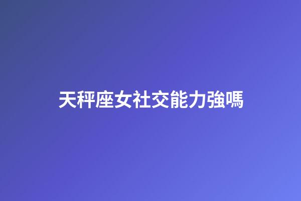 天秤座女社交能力強嗎-第1張-星座運勢-玄機派