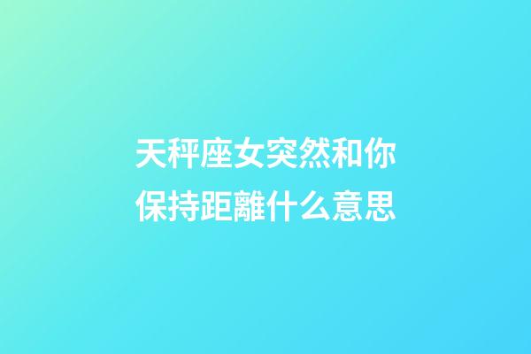 天秤座女突然和你保持距離什么意思-第1張-星座運勢-玄機派