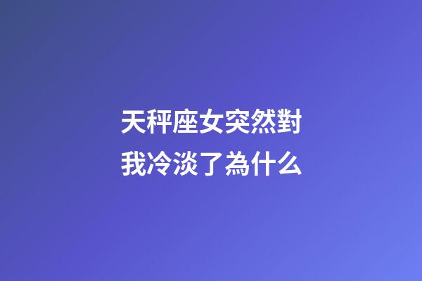 天秤座女突然對我冷淡了為什么-第1張-星座運勢-玄機派