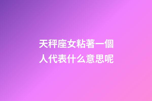 天秤座女粘著一個人代表什么意思呢-第1張-星座運勢-玄機派