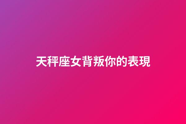 天秤座女背叛你的表現-第1張-星座運勢-玄機派