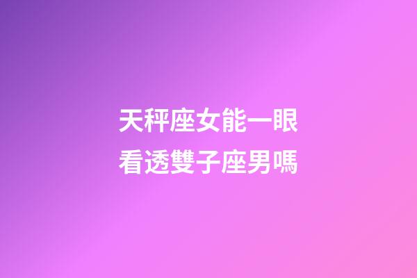 天秤座女能一眼看透雙子座男嗎-第1張-星座運勢-玄機派