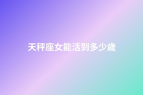天秤座女能活到多少歲