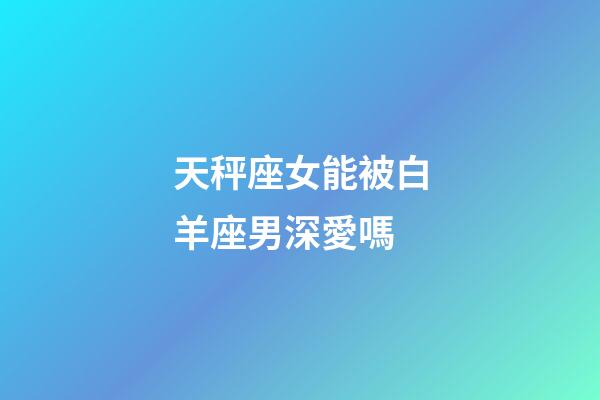 天秤座女能被白羊座男深愛嗎-第1張-星座運勢-玄機派