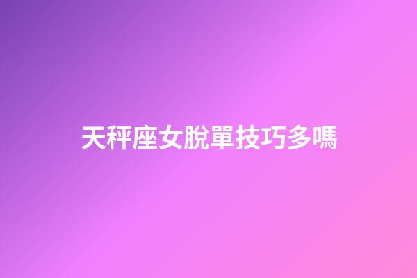 天秤座女脫單技巧多嗎-第1張-星座運勢-玄機派