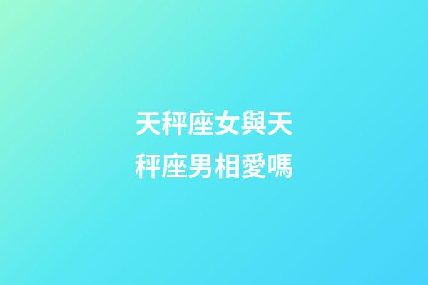 天秤座女與天秤座男相愛嗎-第1張-星座運勢-玄機派