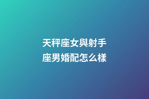 天秤座女與射手座男婚配怎么樣-第1張-星座運勢-玄機派