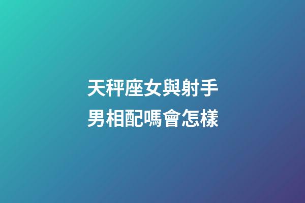 天秤座女與射手男相配嗎會怎樣-第1張-星座運勢-玄機派