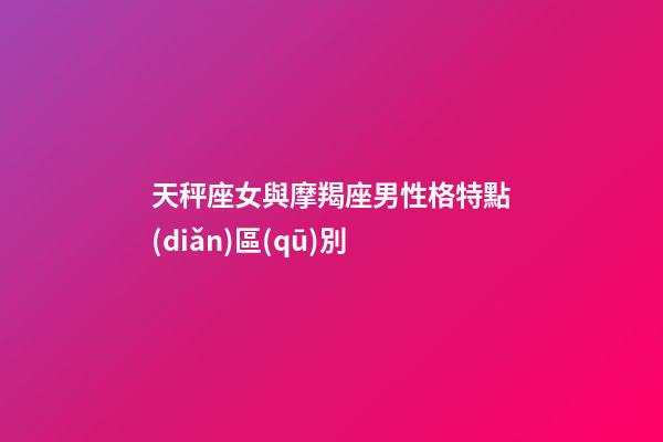 天秤座女與摩羯座男性格特點(diǎn)區(qū)別-第1張-星座運(yùn)勢(shì)-玄機(jī)派