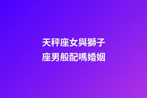 天秤座女與獅子座男般配嗎婚姻-第1張-星座運勢-玄機派